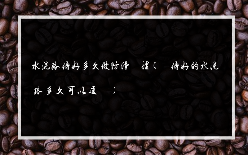水泥路修好多久做防滑處理(剛修好的水泥路多久可以通車)