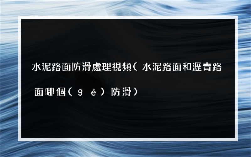 水泥路面防滑處理視頻(水泥路面和瀝青路面哪個(gè)防滑)