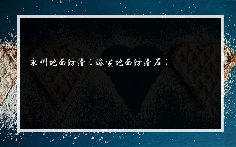 永州地面防滑(浴室地面防滑石)