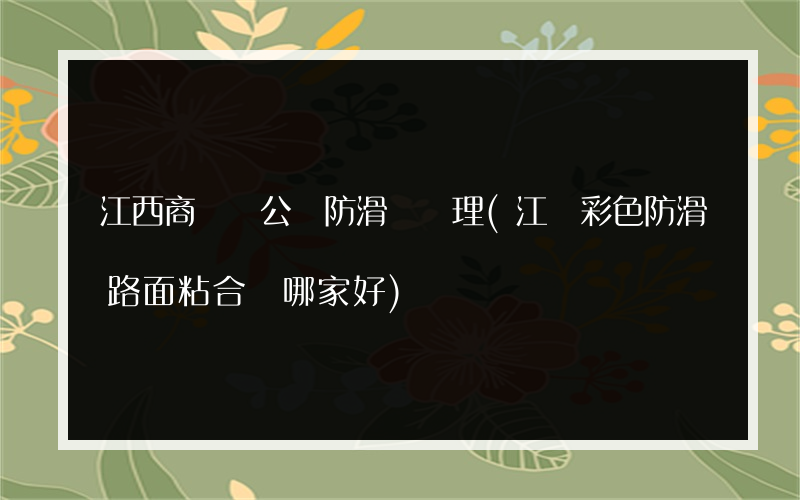 江西商務辦公樓防滑劑處理(江蘇彩色防滑路面粘合劑哪家好)