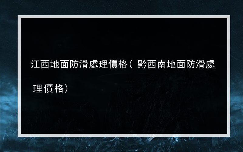 江西地面防滑處理價格(黔西南地面防滑處理價格)