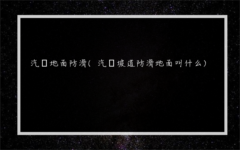汽車地面防滑(汽車坡道防滑地面叫什么)