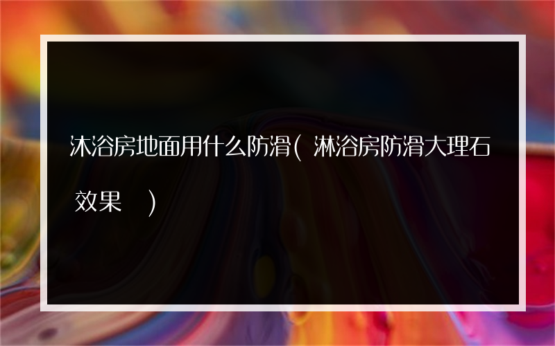 沐浴房地面用什么防滑(淋浴房防滑大理石效果圖)