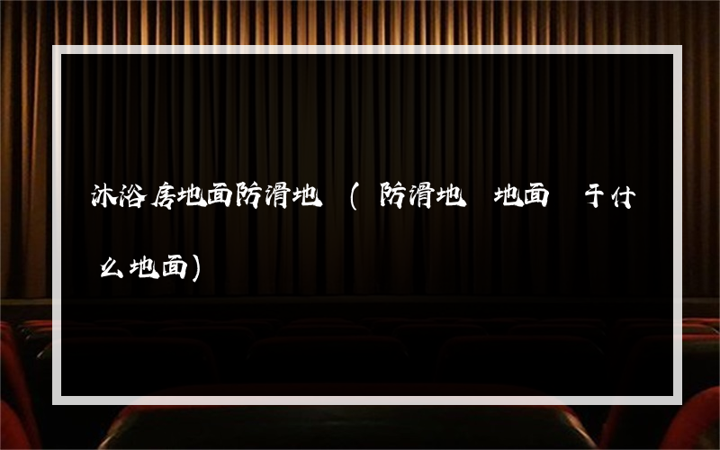 沐浴房地面防滑地磚(防滑地磚地面屬于什么地面)