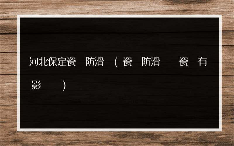 河北保定瓷磚防滑劑(瓷磚防滑劑對瓷磚有影響嗎)