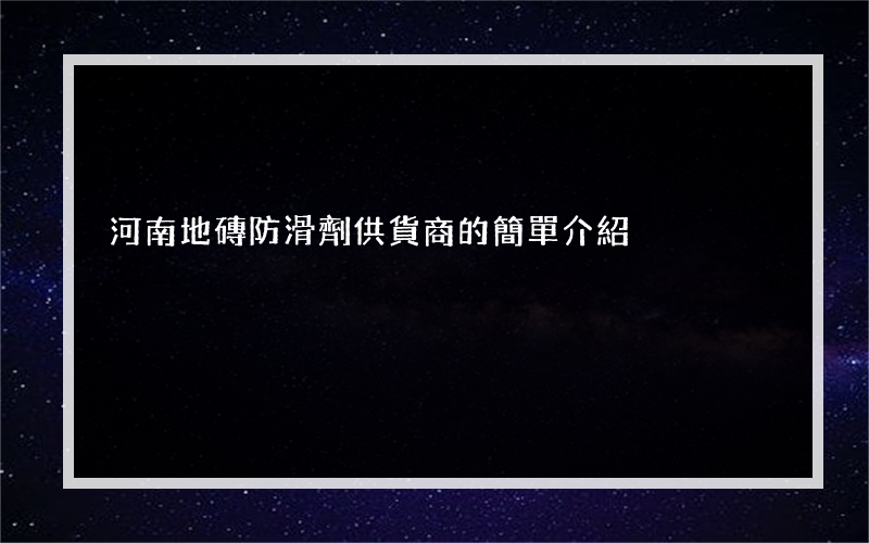 河南地磚防滑劑供貨商的簡單介紹