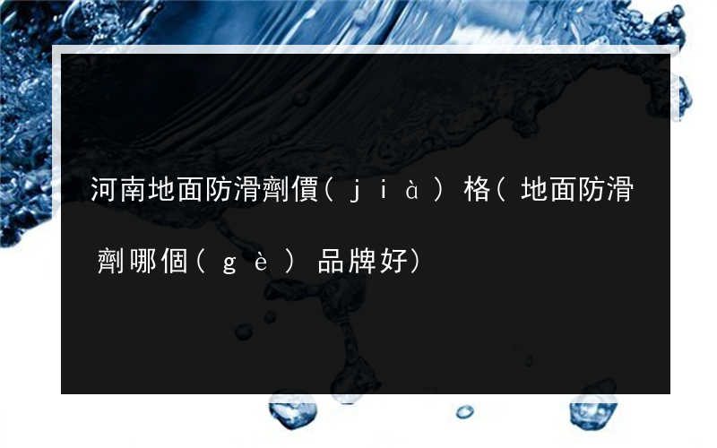 河南地面防滑劑價(jià)格(地面防滑劑哪個(gè)品牌好)
