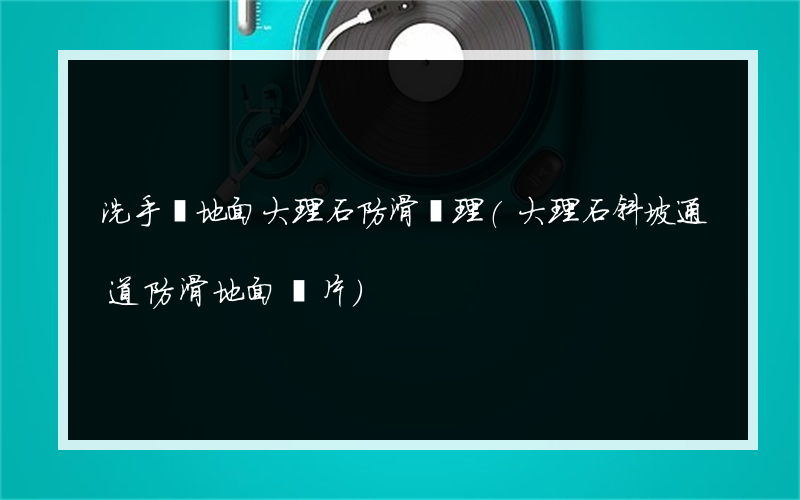 洗手間地面大理石防滑處理(大理石斜坡通道防滑地面圖片)