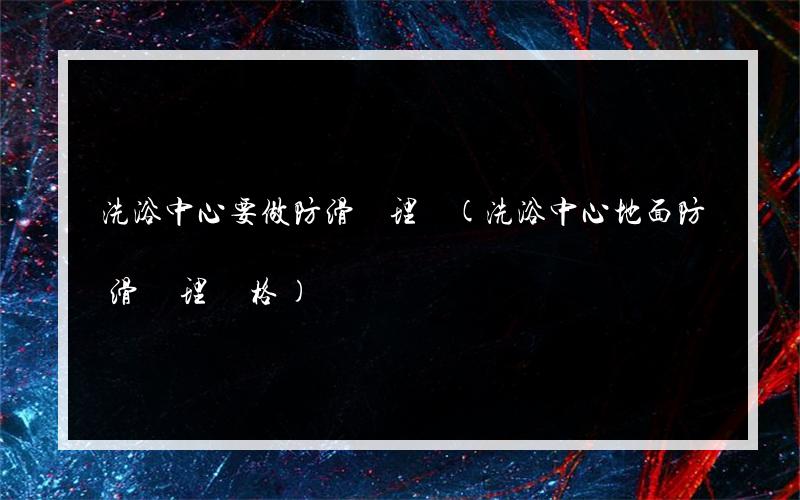 洗浴中心要做防滑處理嗎(洗浴中心地面防滑處理價格)