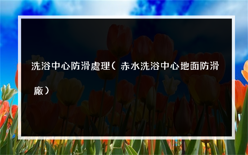 洗浴中心防滑處理(赤水洗浴中心地面防滑廠)