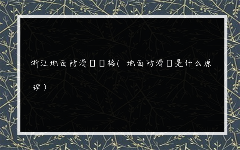 浙江地面防滑劑價格(地面防滑劑是什么原理)