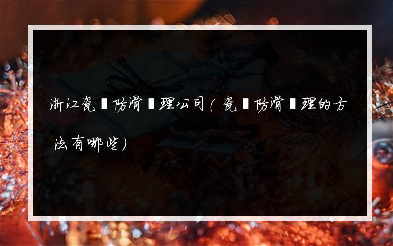 浙江瓷磚防滑處理公司(瓷磚防滑處理的方法有哪些)