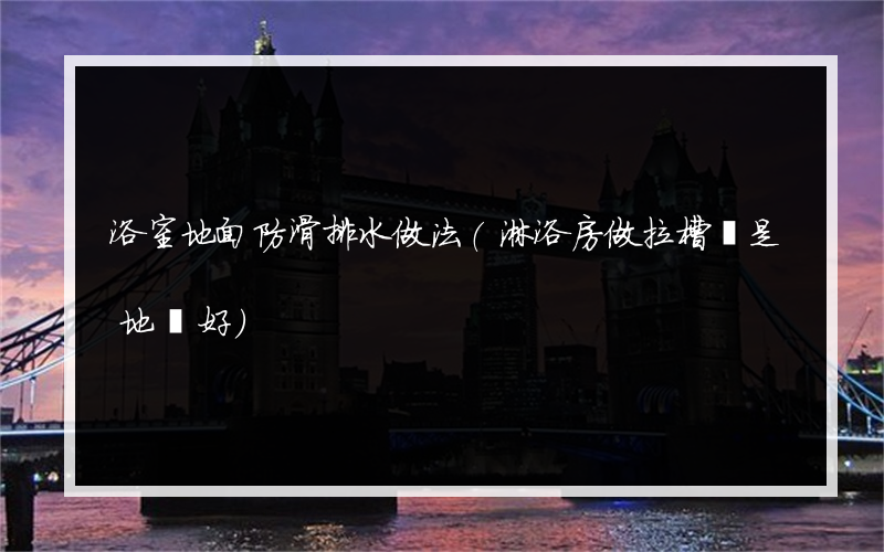 浴室地面防滑排水做法(淋浴房做拉槽還是地磚好)