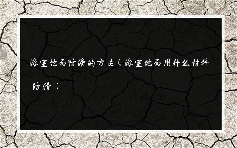 浴室地面防滑的方法(浴室地面用什么材料防滑)