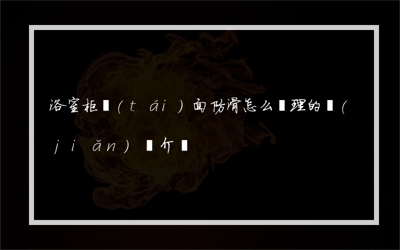 浴室柜臺(tái)面防滑怎么處理的簡(jiǎn)單介紹