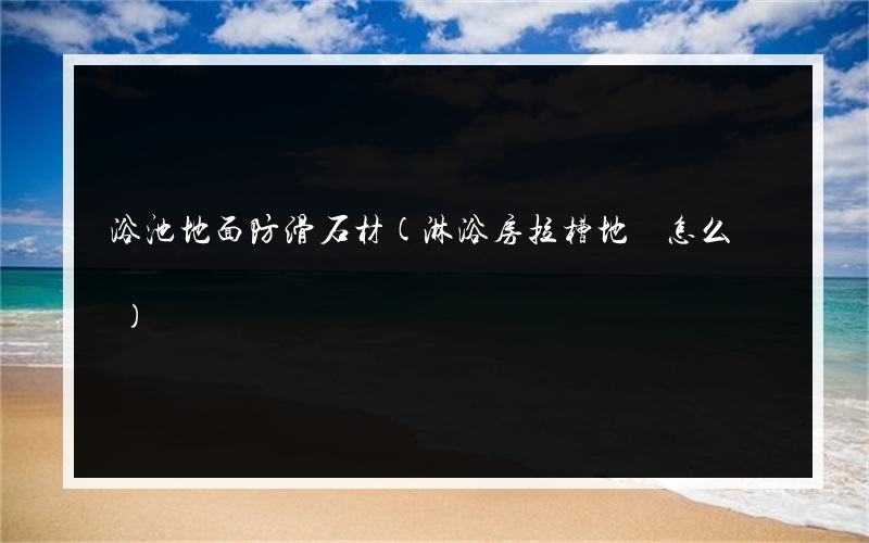浴池地面防滑石材(淋浴房拉槽地磚怎么貼)