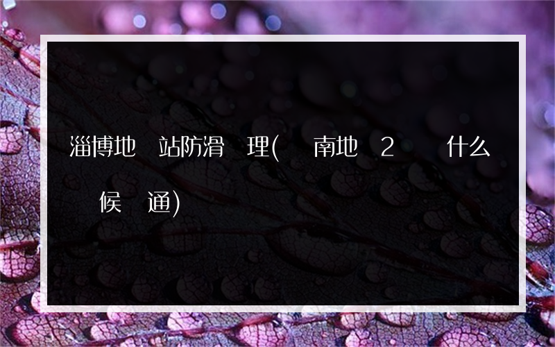 淄博地鐵站防滑處理(濟南地鐵2號線什么時候開通)