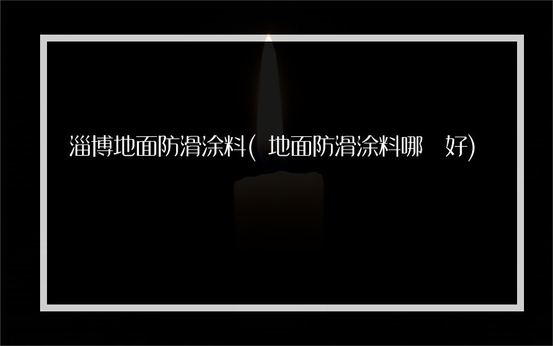 淄博地面防滑涂料(地面防滑涂料哪種好)
