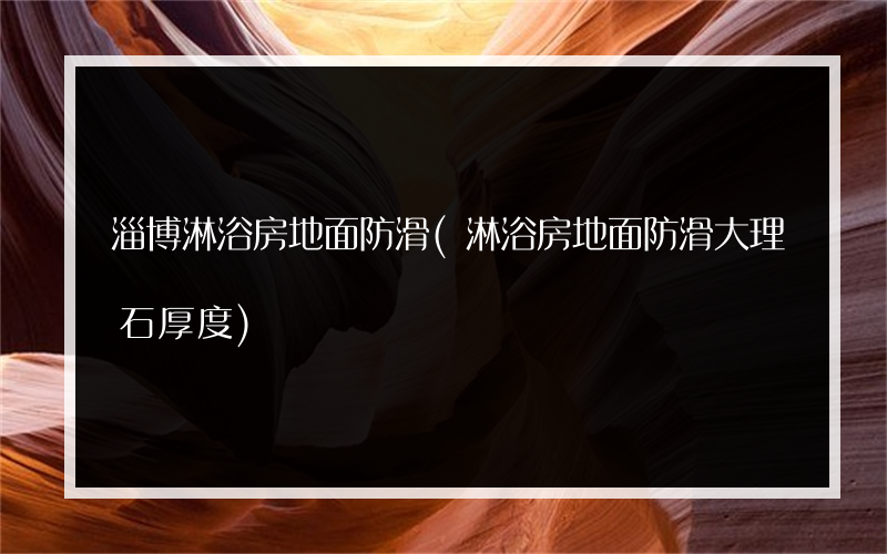 淄博淋浴房地面防滑(淋浴房地面防滑大理石厚度)