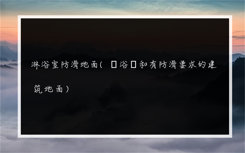 淋浴室防滑地面(廁浴間和有防滑要求的建筑地面)