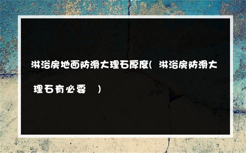 淋浴房地面防滑大理石厚度(淋浴房防滑大理石有必要嗎)