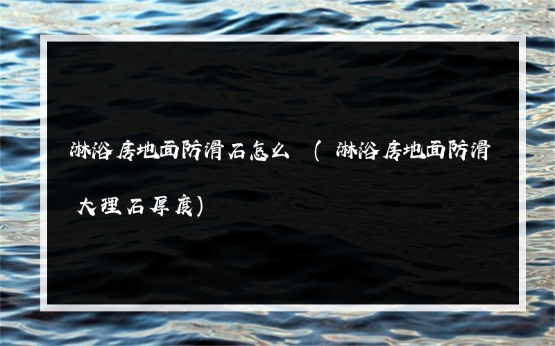 淋浴房地面防滑石怎么貼(淋浴房地面防滑大理石厚度)