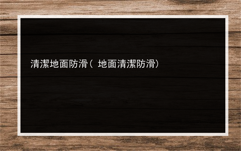 清潔地面防滑(地面清潔防滑)