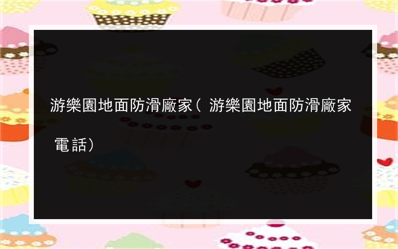 游樂園地面防滑廠家(游樂園地面防滑廠家電話)