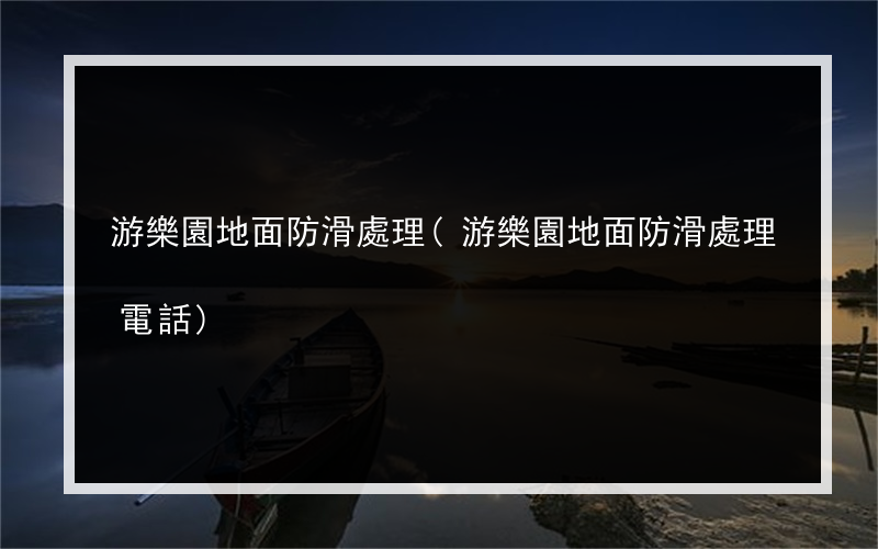 游樂園地面防滑處理(游樂園地面防滑處理電話)
