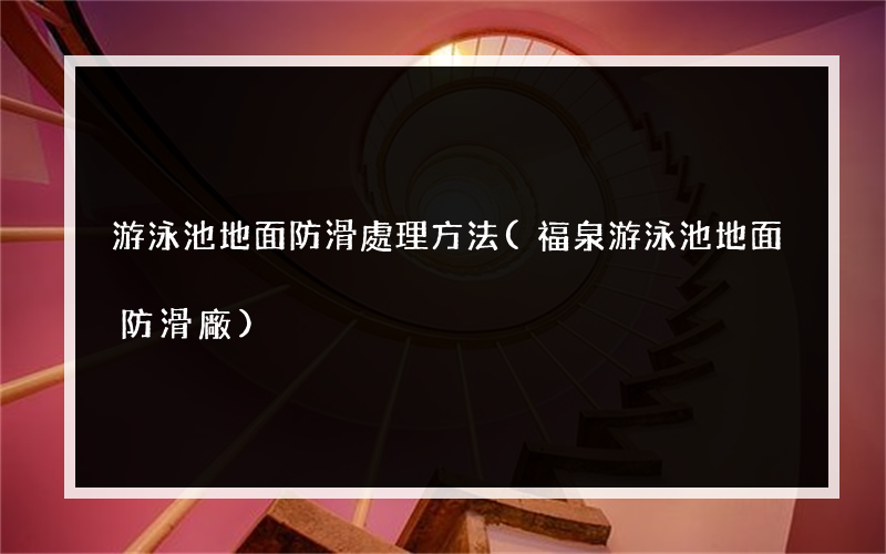 游泳池地面防滑處理方法(福泉游泳池地面防滑廠)