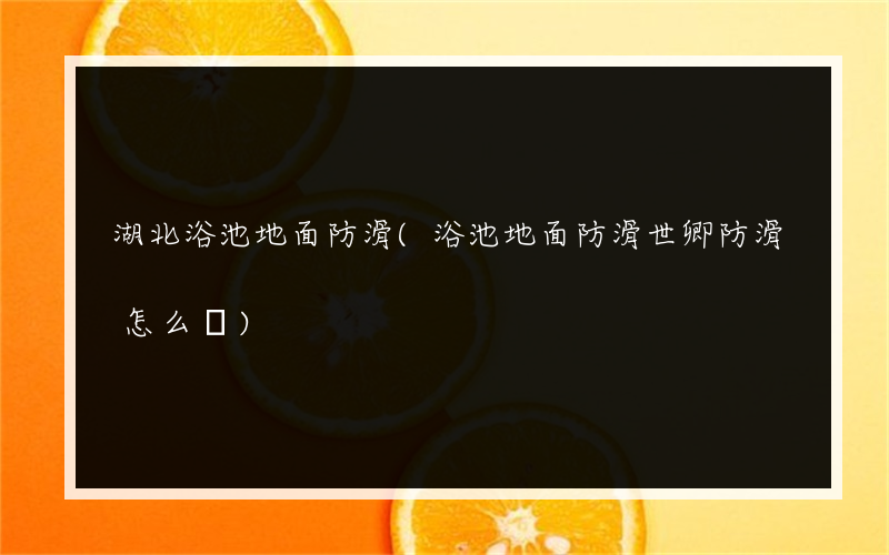 湖北浴池地面防滑(浴池地面防滑世卿防滑怎么樣)