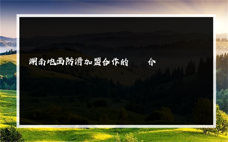 湖南地面防滑加盟合作的簡單介紹