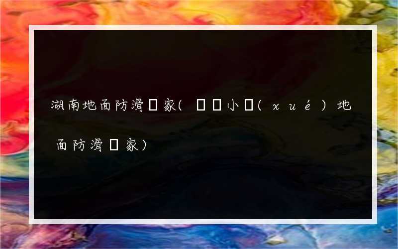 湖南地面防滑廠家(興義小學(xué)地面防滑廠家)