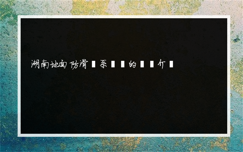 湖南地面防滑聯系電話的簡單介紹