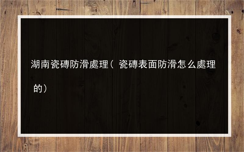 湖南瓷磚防滑處理(瓷磚表面防滑怎么處理的)