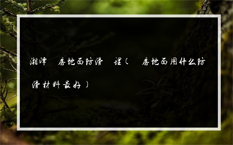 湘潭廚房地面防滑處理(廚房地面用什么防滑材料最好)