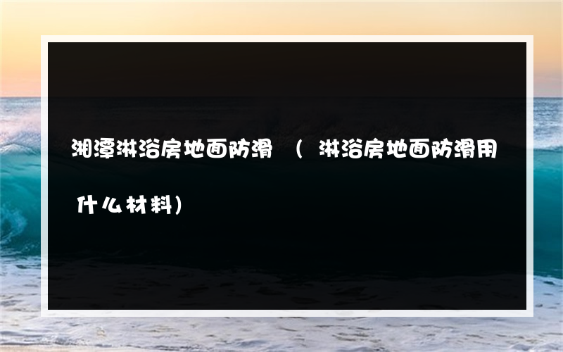 湘潭淋浴房地面防滑墊(淋浴房地面防滑用什么材料)