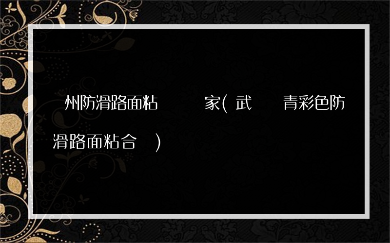 溫州防滑路面粘膠劑廠家(武漢瀝青彩色防滑路面粘合劑)