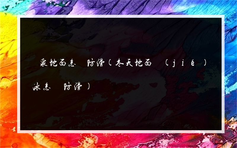 溫泉地面怎樣防滑(冬天地面結(jié)冰怎樣防滑)