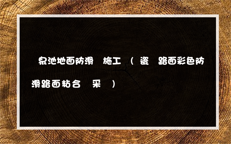 溫泉池地面防滑劑施工隊(瓷磚路面彩色防滑路面粘合劑采購)