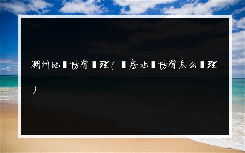 潮州地磚防滑處理(廚房地磚防滑怎么處理)