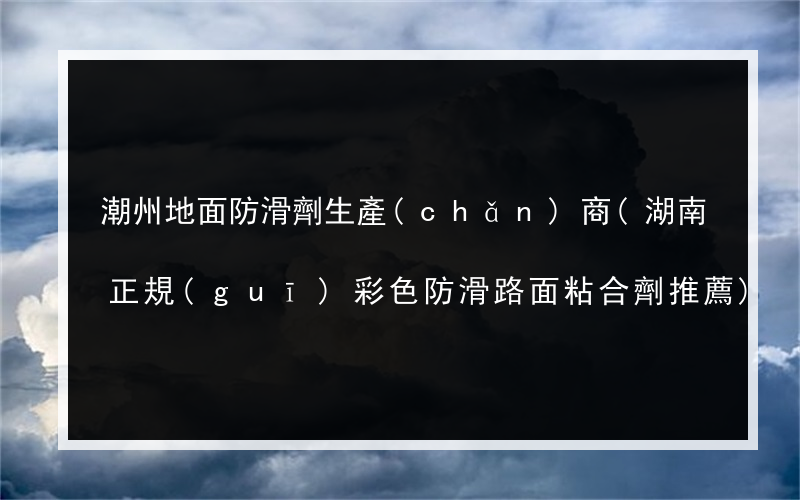 潮州地面防滑劑生產(chǎn)商(湖南正規(guī)彩色防滑路面粘合劑推薦)