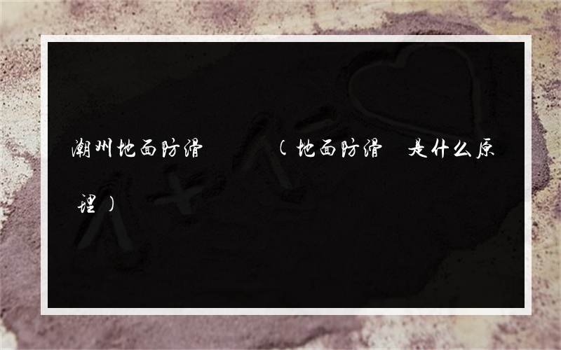 潮州地面防滑劑購買(地面防滑劑是什么原理)