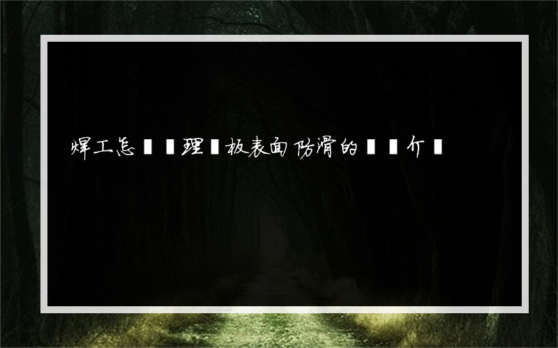 焊工怎樣處理鋼板表面防滑的簡單介紹