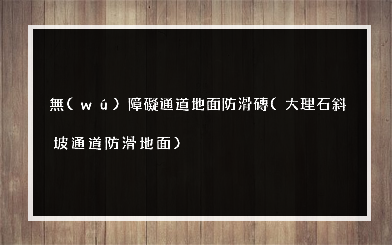 無(wú)障礙通道地面防滑磚(大理石斜坡通道防滑地面)