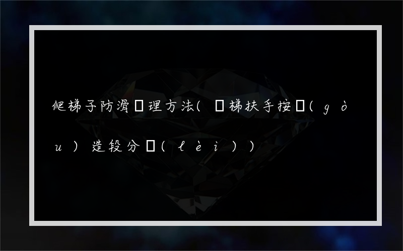 爬梯子防滑處理方法(樓梯扶手按構(gòu)造段分類(lèi))