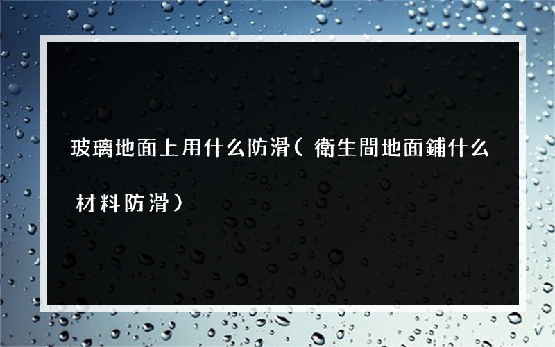 玻璃地面上用什么防滑(衛生間地面鋪什么材料防滑)