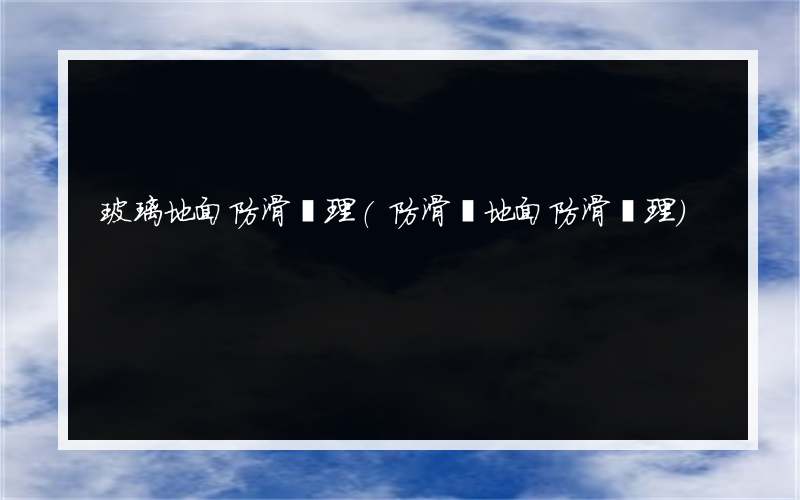 玻璃地面防滑處理(防滑劑地面防滑處理)