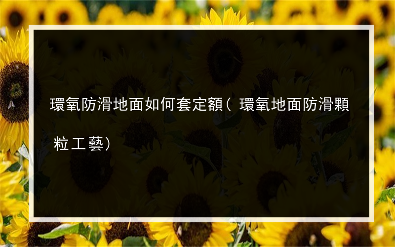 環氧防滑地面如何套定額(環氧地面防滑顆粒工藝)