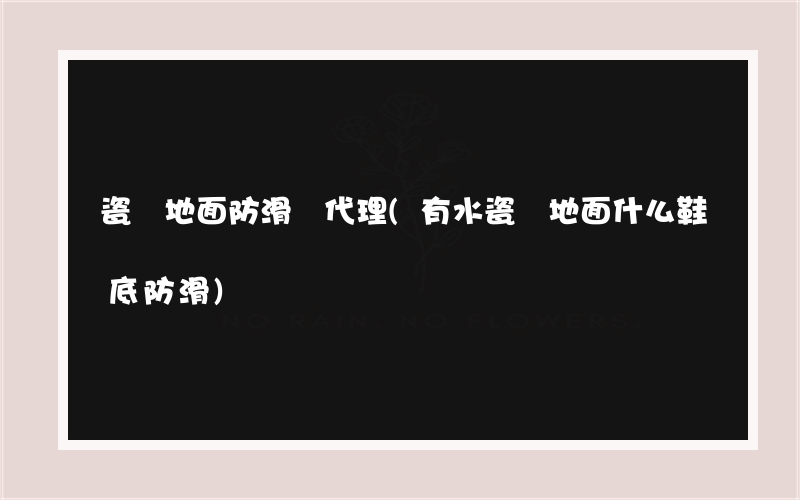 瓷磚地面防滑劑代理(有水瓷磚地面什么鞋底防滑)